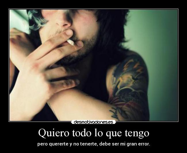 Quiero todo lo que tengo - pero quererte y no tenerte, debe ser mi gran error.