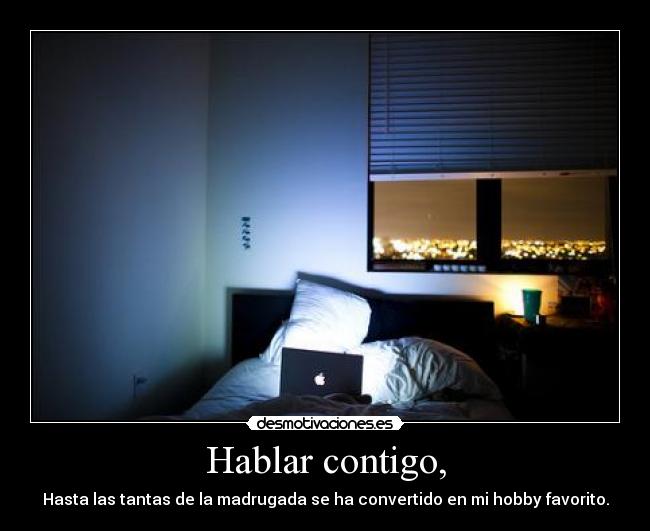 Hablar contigo, - Hasta las tantas de la madrugada se ha convertido en mi hobby favorito.