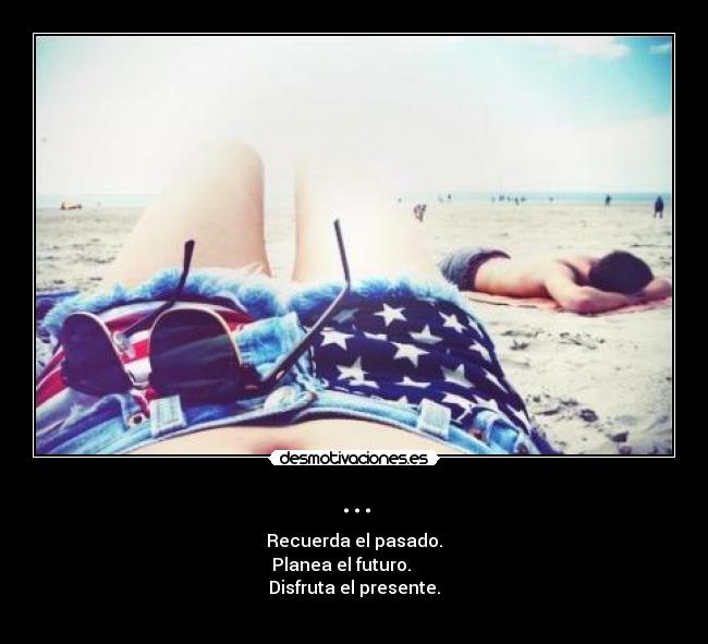 ... - Recuerda el pasado.
Planea el futuro.
Disfruta el presente.