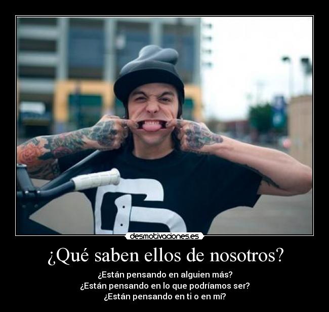¿Qué saben ellos de nosotros? - ¿Están pensando en alguien más?
¿Están pensando en lo que podríamos ser?
¿Están pensando en ti o en mí?