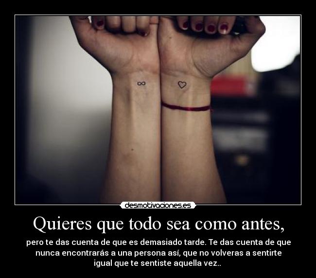 Quieres que todo sea como antes, -