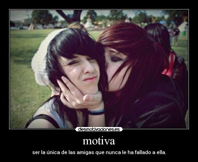 motiva - ser la única de las amigas que nunca le ha fallado a ella.