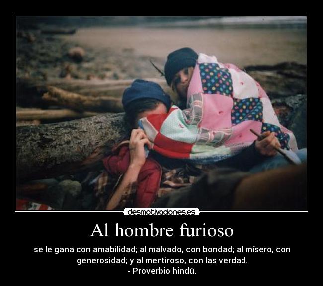 Al hombre furioso - se le gana con amabilidad; al malvado, con bondad; al mísero, con
generosidad; y al mentiroso, con las verdad.
- Proverbio hindú.