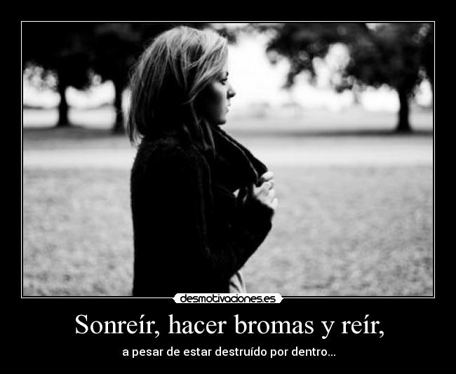 Sonreír, hacer bromas y reír, - a pesar de estar destruído por dentro...