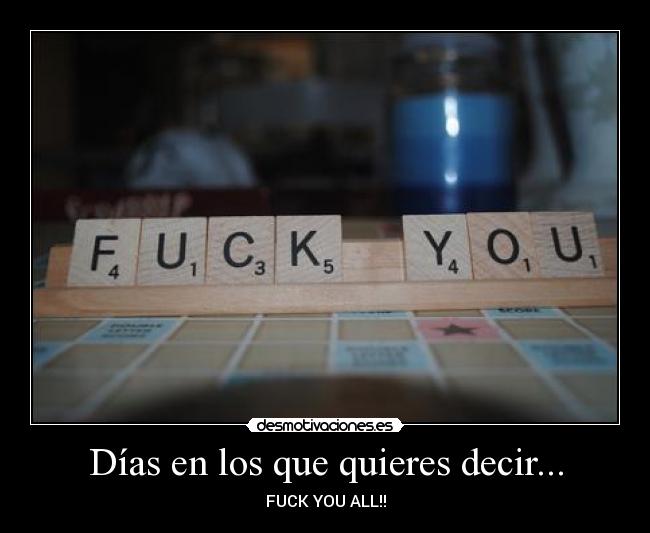 Días en los que quieres decir... - FUCK YOU ALL!!