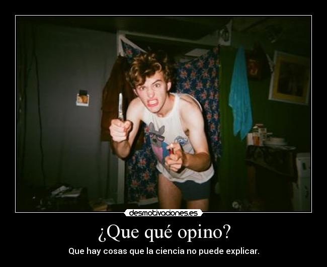 ¿Que qué opino? - Que hay cosas que la ciencia no puede explicar.