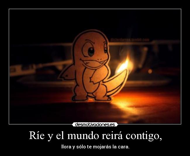 Ríe y el mundo reirá contigo, - llora y sólo te mojarás la cara.