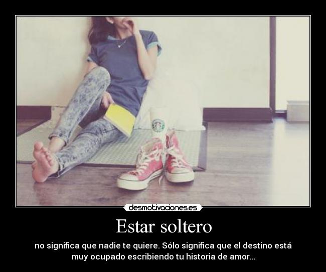Estar soltero - no significa que nadie te quiere. Sólo significa que el destino está
muy ocupado escribiendo tu historia de amor...