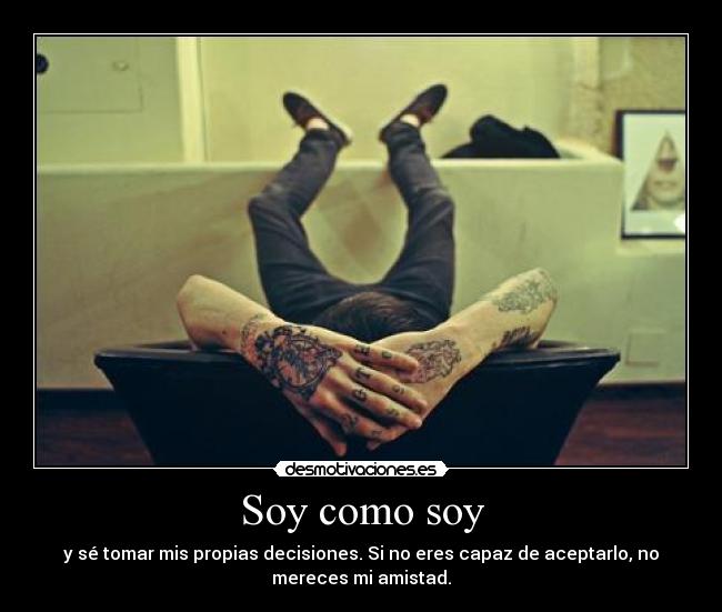 Soy como soy - y sé tomar mis propias decisiones. Si no eres capaz de aceptarlo, no
mereces mi amistad.
