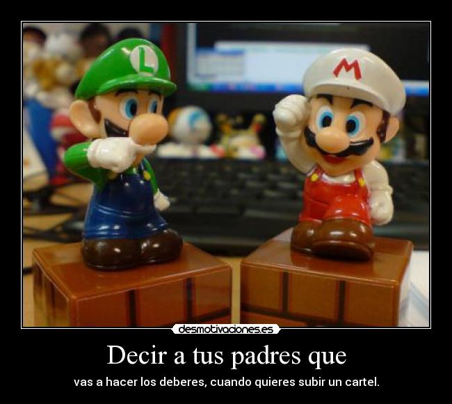Decir a tus padres que - vas a hacer los deberes, cuando quieres subir un cartel.