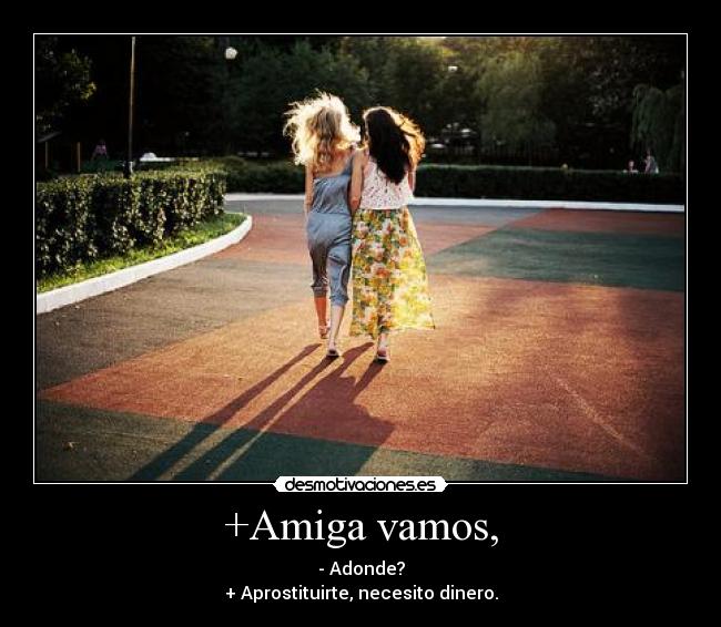 +Amiga vamos, - - Adonde?
+ Aprostituirte, necesito dinero.