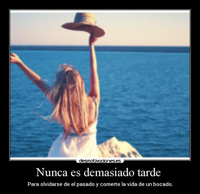 Nunca es demasiado tarde  - Para olvidarse de el pasado y comerte la vida de un bocado.