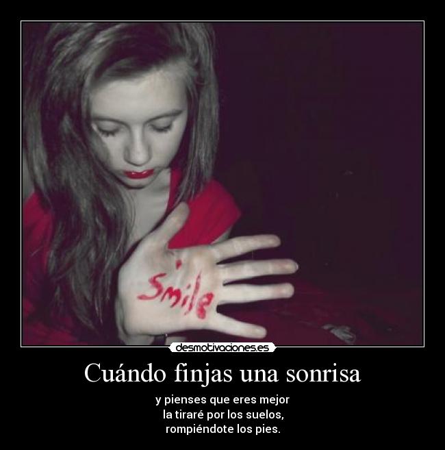 Cuándo finjas una sonrisa - y pienses que eres mejor
la tiraré por los suelos,
rompiéndote los pies.
