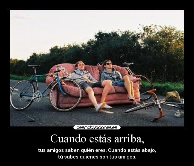 Cuando estás arriba, - tus amigos saben quién eres. Cuando estás abajo,
tú sabes quienes son tus amigos.