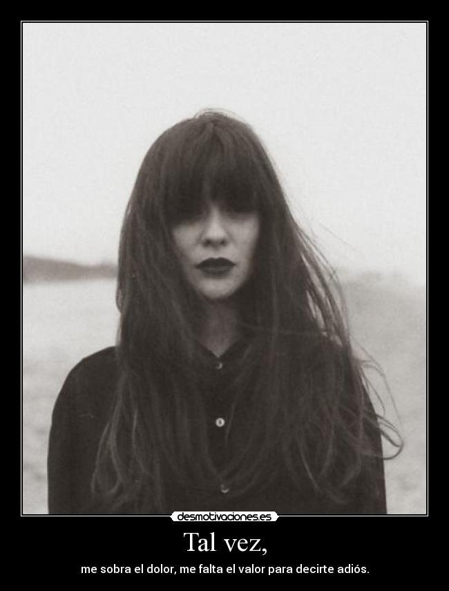Tal vez, - me sobra el dolor, me falta el valor para decirte adiós.