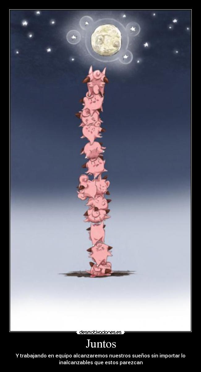 Juntos - Y trabajando en equipo alcanzaremos nuestros sueños sin importar lo
inalcanzables que estos parezcan