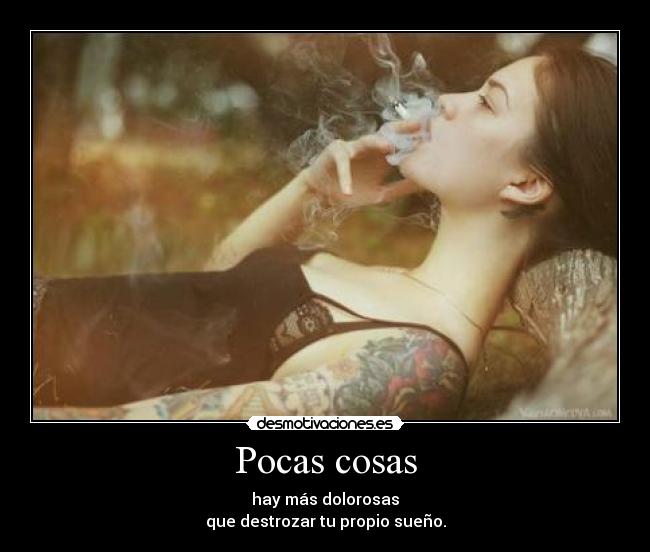 Pocas cosas - hay más dolorosas
que destrozar tu propio sueño.