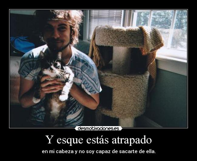 Y esque estás atrapado - en mi cabeza y no soy capaz de sacarte de ella.