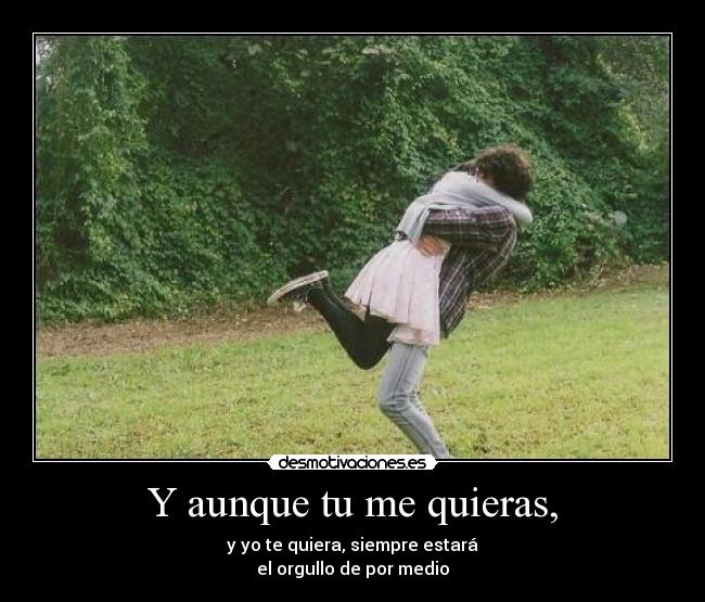 Y aunque tu me quieras, - y yo te quiera, siempre estará
el orgullo de por medio
