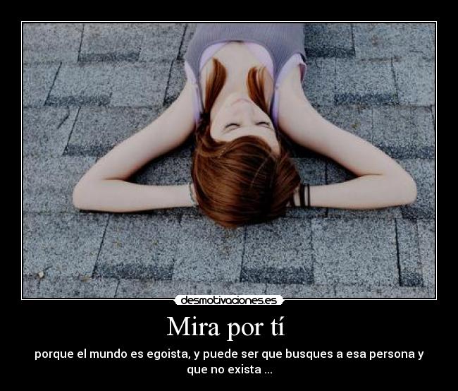 Mira por tí  - porque el mundo es egoista, y puede ser que busques a esa persona y que no exista ...