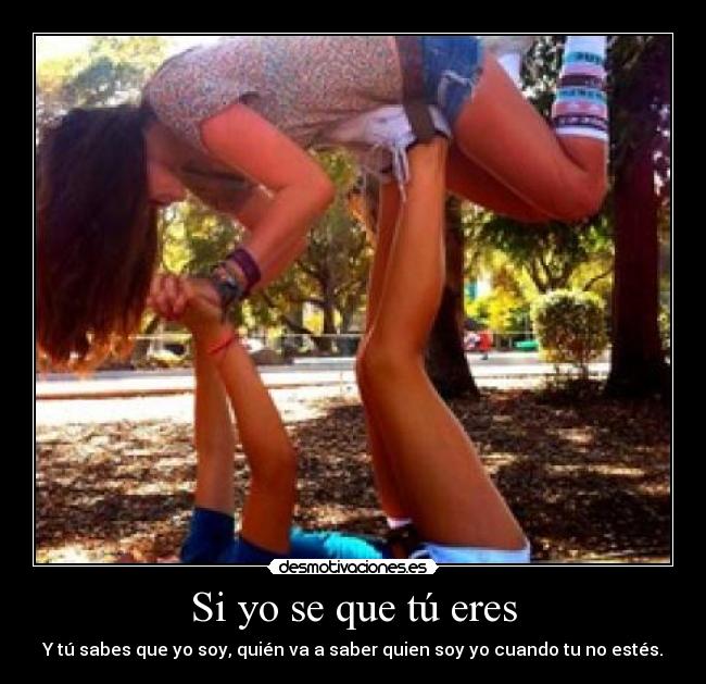 Si yo se que tú eres - Y tú sabes que yo soy, quién va a saber quien soy yo cuando tu no estés.
