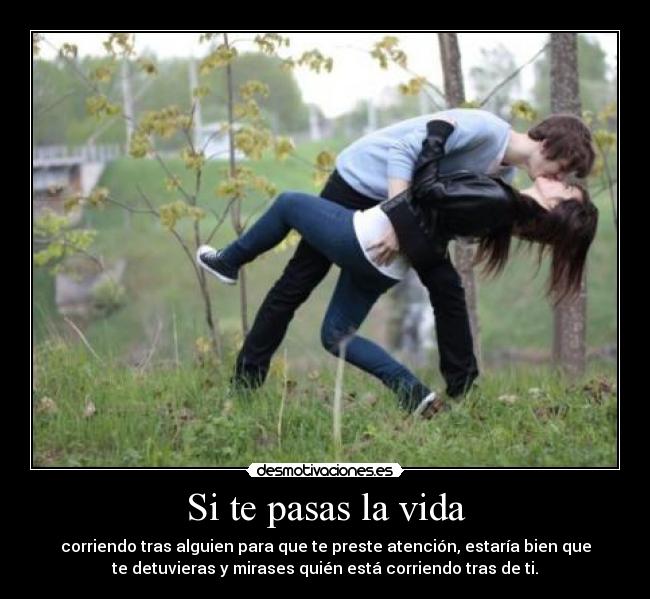 Si te pasas la vida - corriendo tras alguien para que te preste atención, estaría bien que
te detuvieras y mirases quién está corriendo tras de ti.