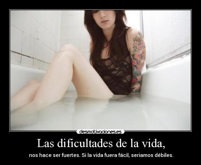 Las dificultades de la vida, -  nos hace ser fuertes. Si la vida fuera fácil, seriamos débiles.