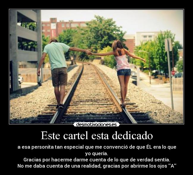 Este cartel esta dedicado - a esa personita tan especial que me convenció de que ÉL era lo que yo quería.
Gracias por hacerme darme cuenta de lo que de verdad sentía.
No me daba cuenta de una realidad, gracias por abrirme los ojos A