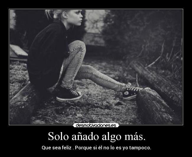 Solo añado algo más. - Que sea feliz . Porque si él no lo es yo tampoco.