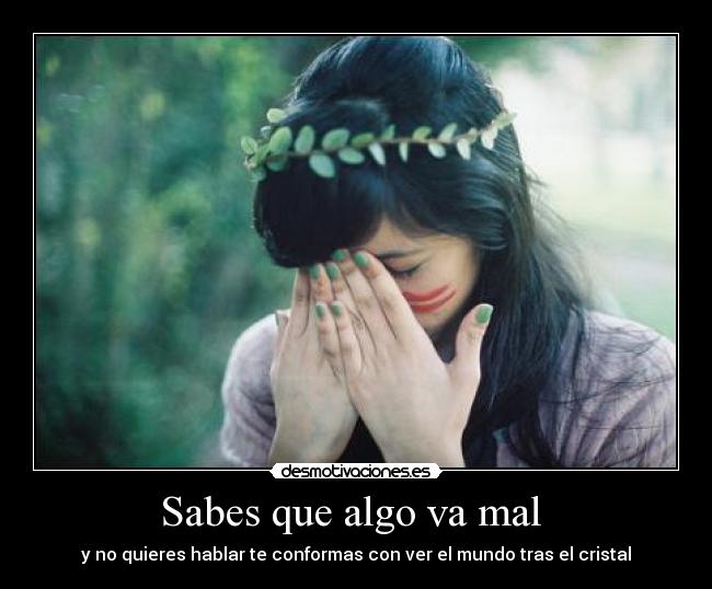 Sabes que algo va mal  - y no quieres hablar te conformas con ver el mundo tras el cristal