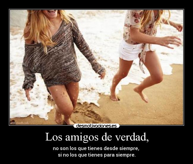 Los amigos de verdad, - no son los que tienes desde siempre, 
si no los que tienes para siempre.
