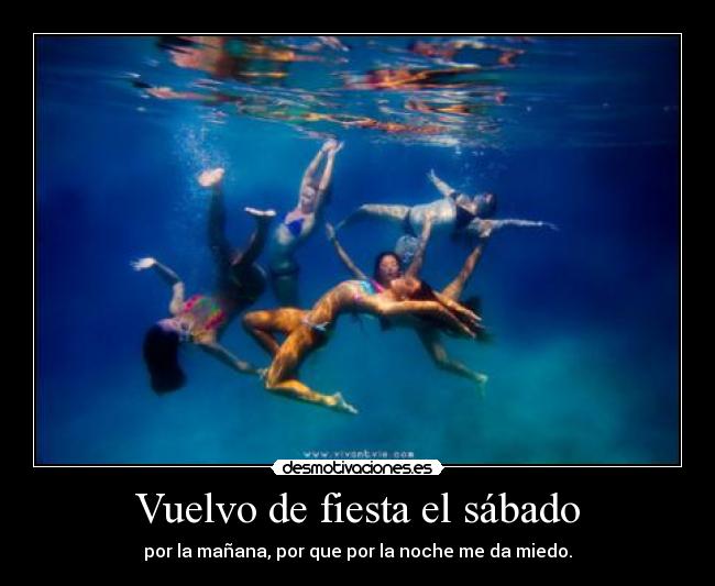 Vuelvo de fiesta el sábado - por la mañana, por que por la noche me da miedo.