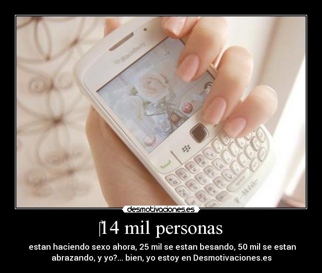 14 mil personas - estan haciendo sexo ahora, 25 mil se estan besando, 50 mil se estan
abrazando, y yo?... bien, yo estoy en Desmotivaciones.es