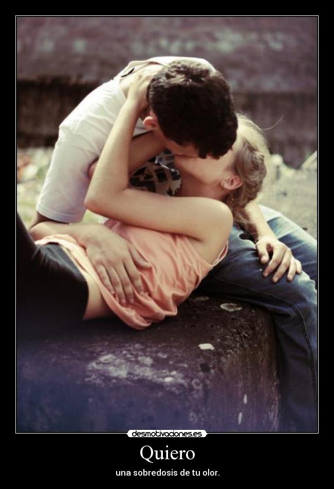 Quiero - una sobredosis de tu olor.