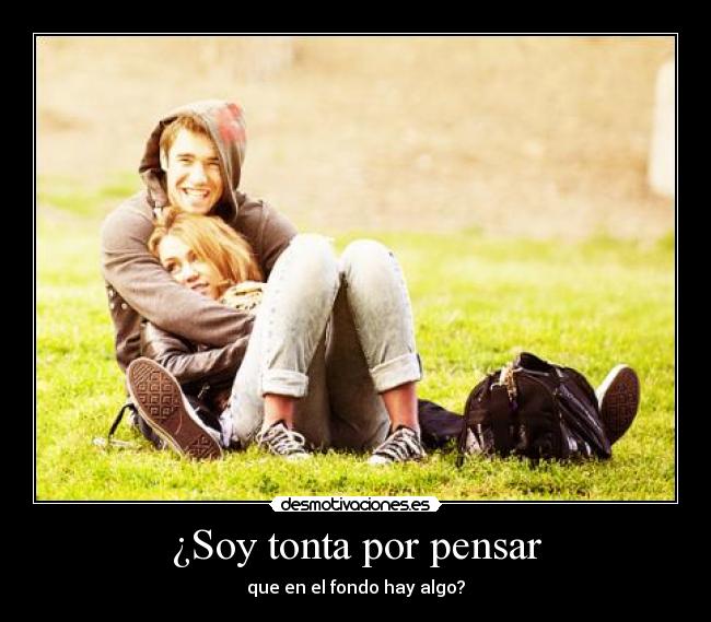 ¿Soy tonta por pensar - que en el fondo hay algo?