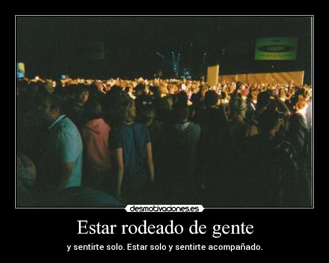 Estar rodeado de gente - y sentirte solo. Estar solo y sentirte acompañado.