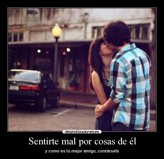 Sentirte mal por cosas de él - y como es tú mejor amigo, contárselo