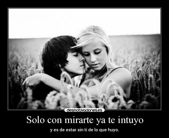 Solo con mirarte ya te intuyo - y es de estar sin ti de lo que huyo.