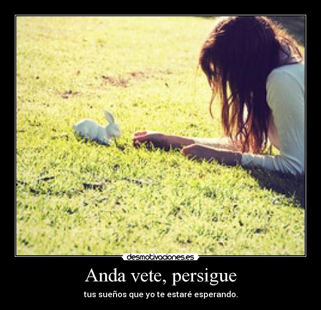Anda vete, persigue - tus sueños que yo te estaré esperando.