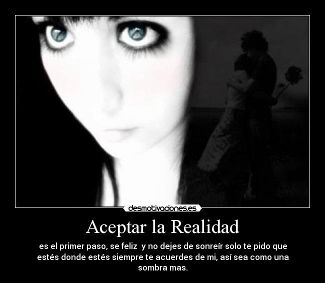 Aceptar la Realidad - es el primer paso, se feliz y no dejes de sonreír solo te pido que
estés donde estés siempre te acuerdes de mi, así sea como una
sombra mas.