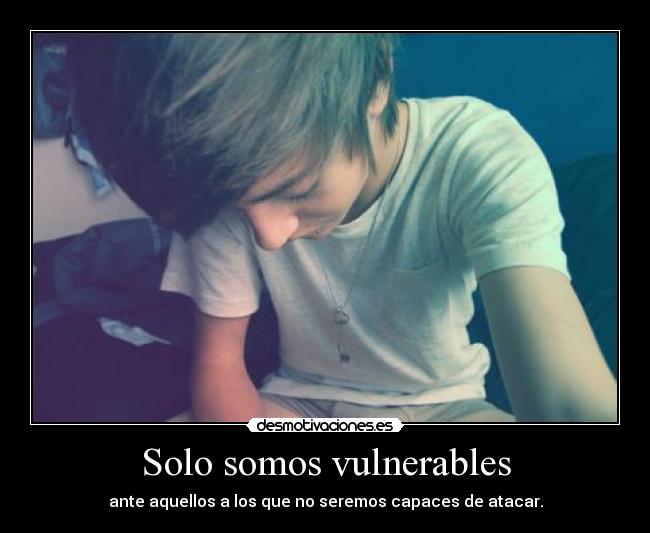 Solo somos vulnerables - ante aquellos a los que no seremos capaces de atacar.