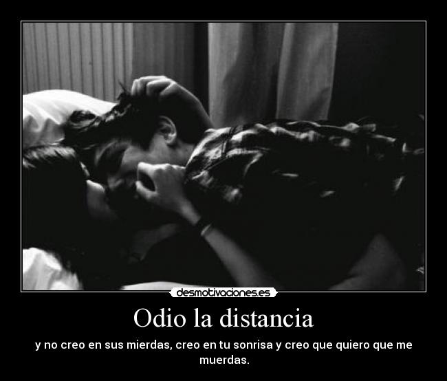 Odio la distancia - y no creo en sus mierdas, creo en tu sonrisa y creo que quiero que me muerdas.