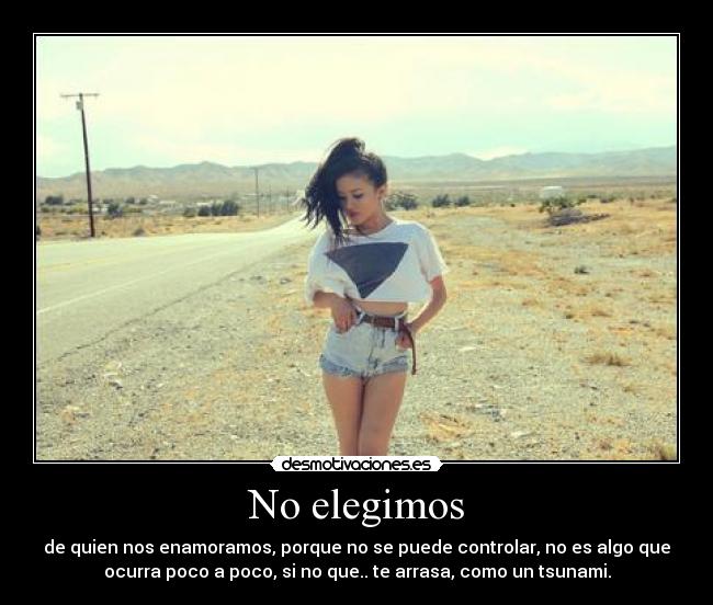 No elegimos - de quien nos enamoramos, porque no se puede controlar, no es algo que
ocurra poco a poco, si no que.. te arrasa, como un tsunami.