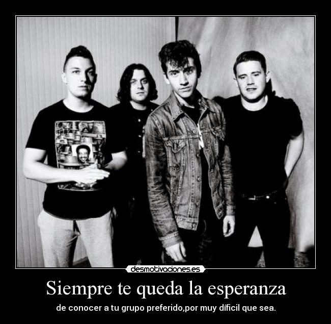 Siempre te queda la esperanza - de conocer a tu grupo preferido,por muy díficil que sea.