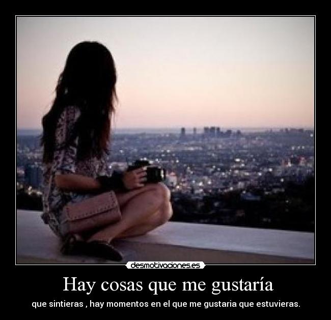  Hay cosas que me gustaría - que sintieras , hay momentos en el que me gustaria que estuvieras.