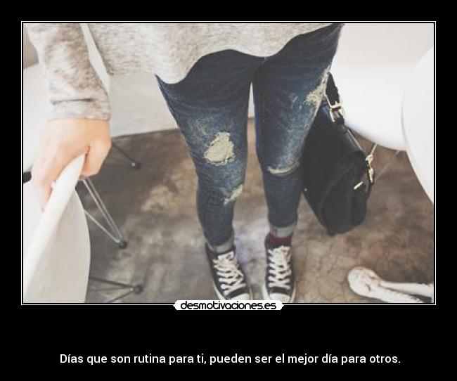 - Días que son rutina para ti, pueden ser el mejor día para otros.