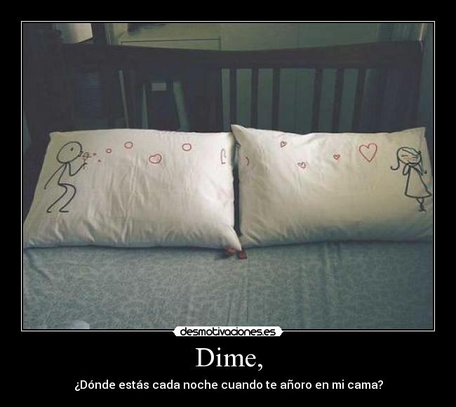 Dime, - ¿Dónde estás cada noche cuando te añoro en mi cama?