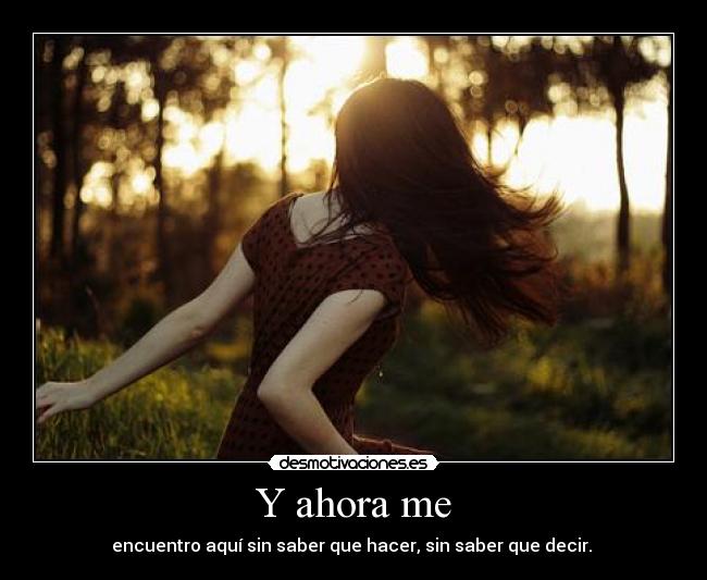 Y ahora me - encuentro aquí sin saber que hacer, sin saber que decir. 