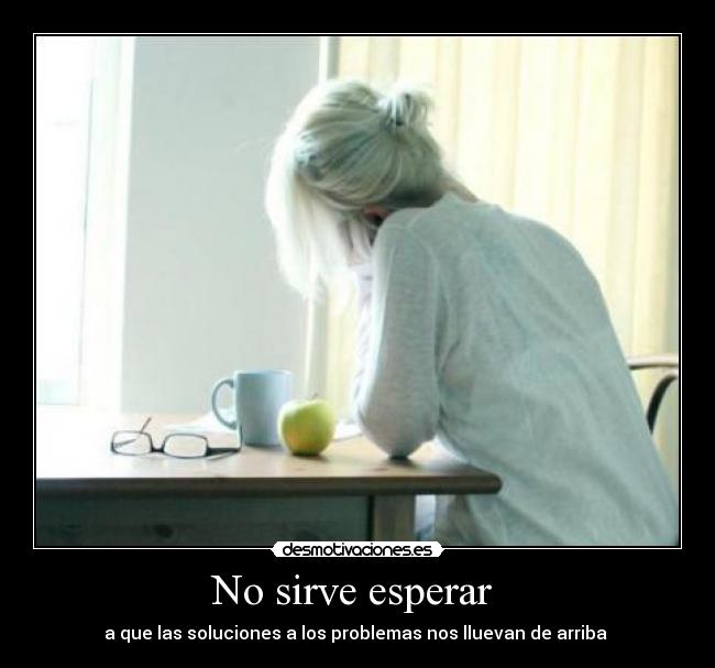 No sirve esperar  - a que las soluciones a los problemas nos lluevan de arriba 