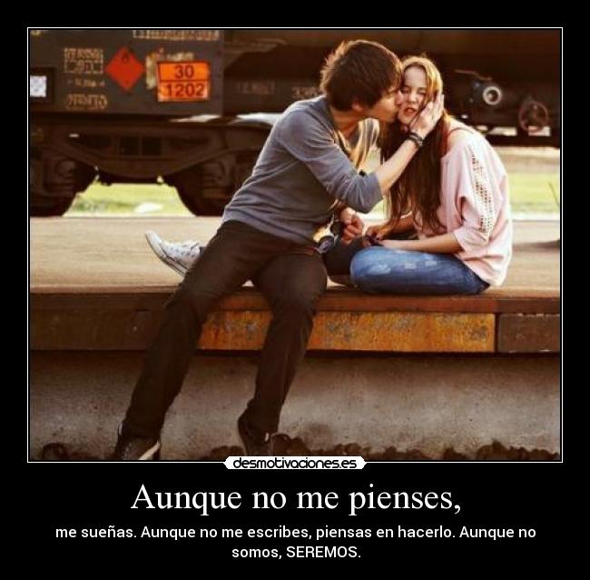 Aunque no me pienses, - me sueñas. Aunque no me escribes, piensas en hacerlo. Aunque no
somos, SEREMOS.